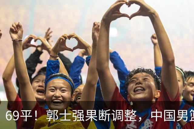 69平！郭士强果断调整，中国男篮随即打出一波流，沙特主帅认输了